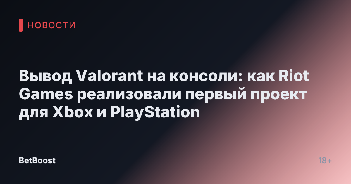 Вывод Valorant на консоли: как Riot Games реализовали первый проект для Xbox и PlayStation
