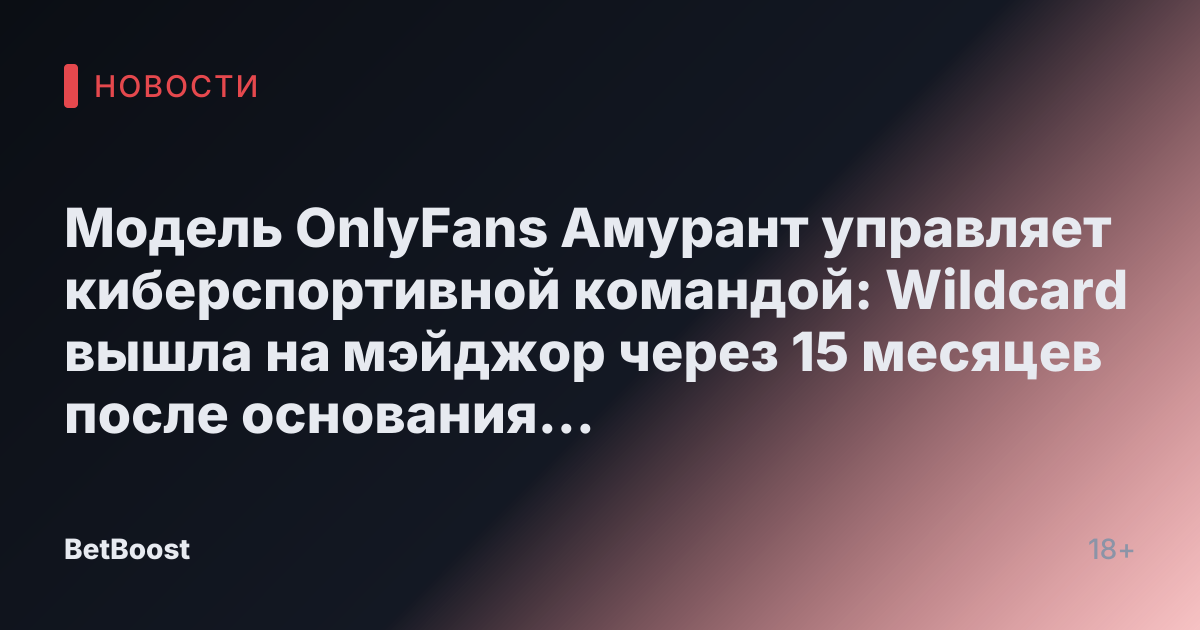 Модель OnlyFans Амурант управляет киберспортивной командой: Wildcard вышла на мэйджор через 15 месяцев после основания — Кик.