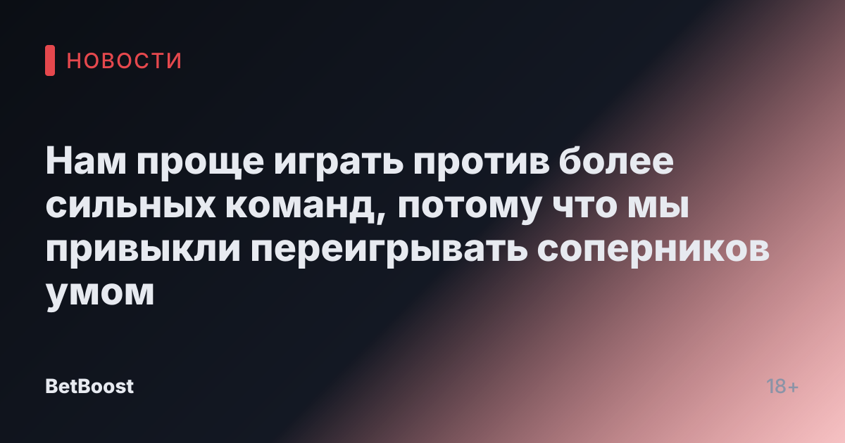Нам проще играть против более сильных команд, потому что мы привыкли переигрывать соперников умом