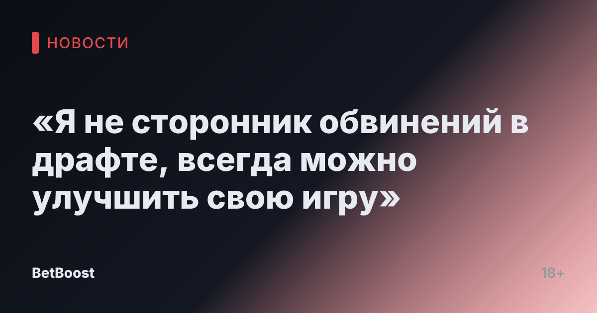 «Я не сторонник обвинений в драфте, всегда можно улучшить свою игру»