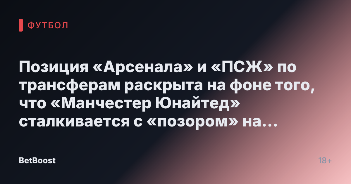 Позиция «Арсенала» и «ПСЖ» по трансферам раскрыта на фоне того, что «Манчестер Юнайтед» сталкивается с «позором» на пути к выходу
