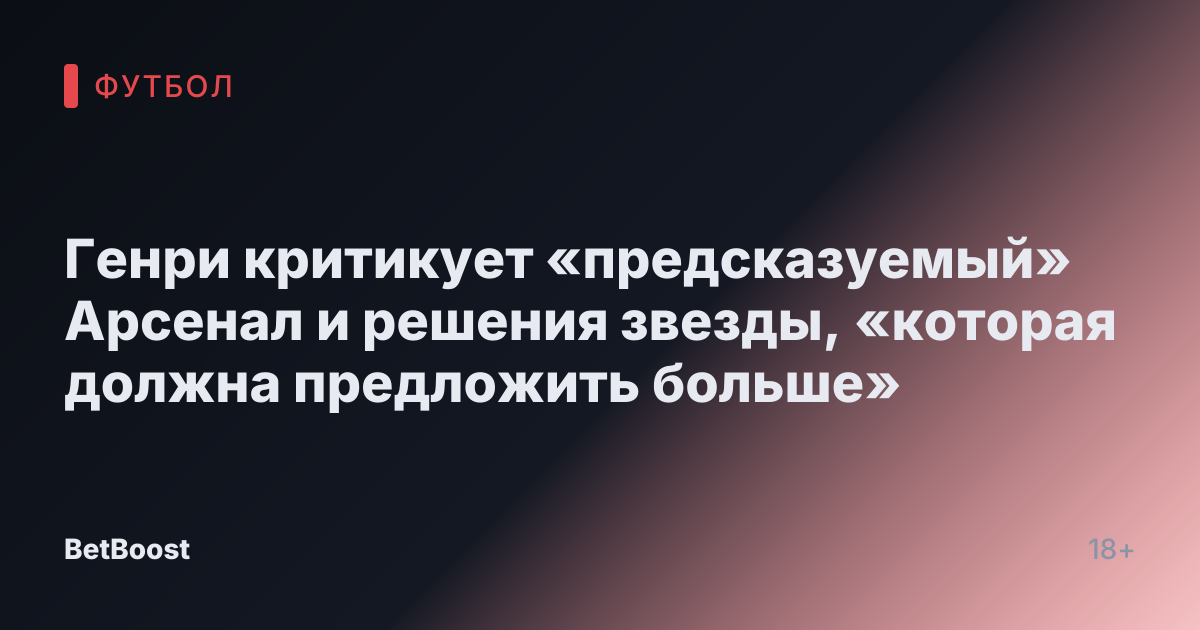 Генри критикует «предсказуемый» Арсенал и решения звезды, «которая должна предложить больше»