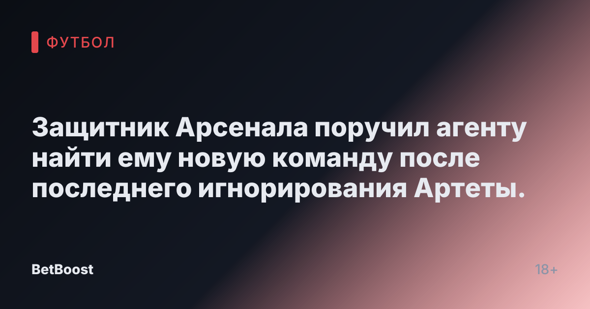 Защитник Арсенала поручил агенту найти ему новую команду после последнего игнорирования Артеты.