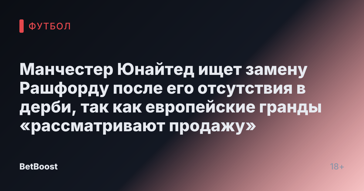 Манчестер Юнайтед ищет замену Рашфорду после его отсутствия в дерби, так как европейские гранды «рассматривают продажу»