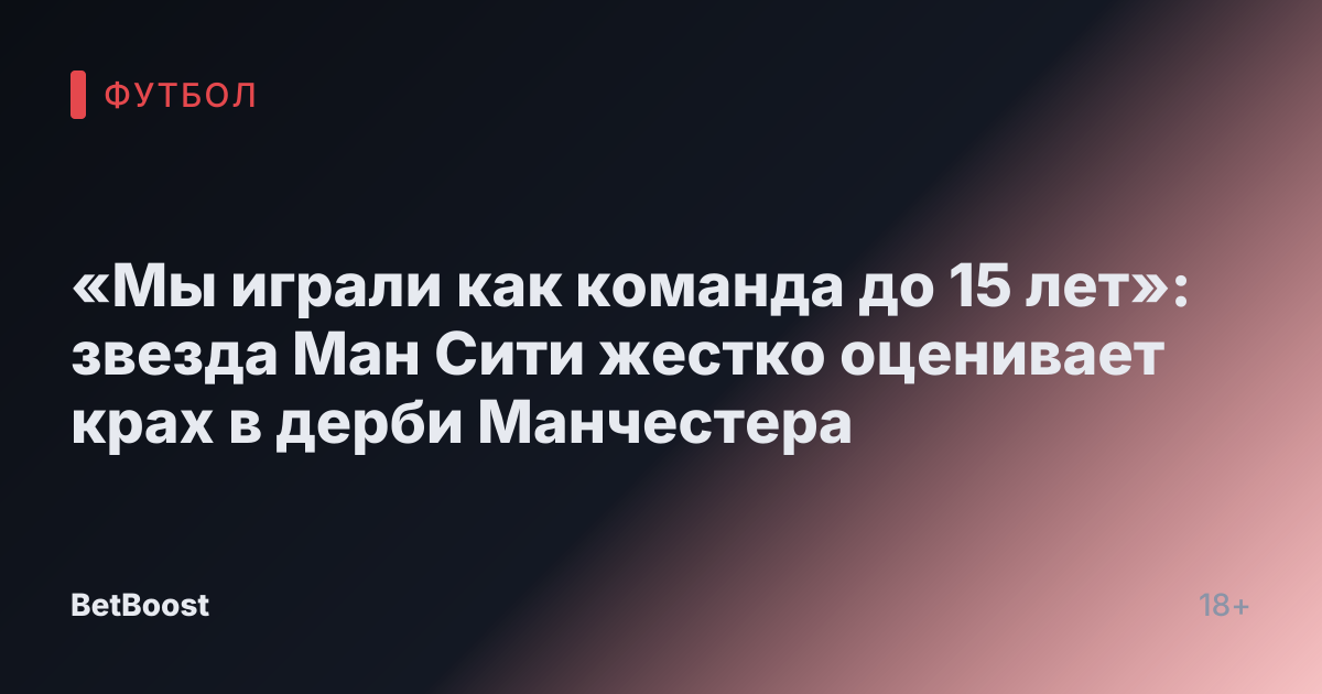 «Мы играли как команда до 15 лет»: звезда Ман Сити жестко оценивает крах в дерби Манчестера