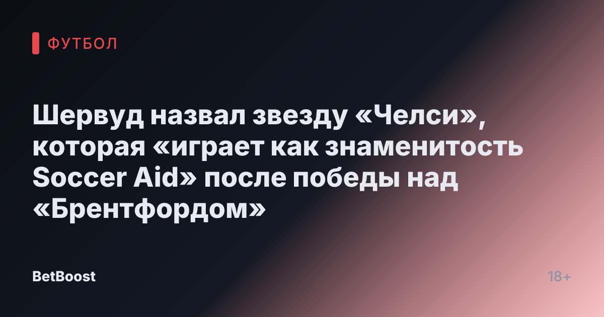 Шервуд назвал звезду «Челси», которая «играет как знаменитость Soccer Aid» после победы над «Брентфордом»