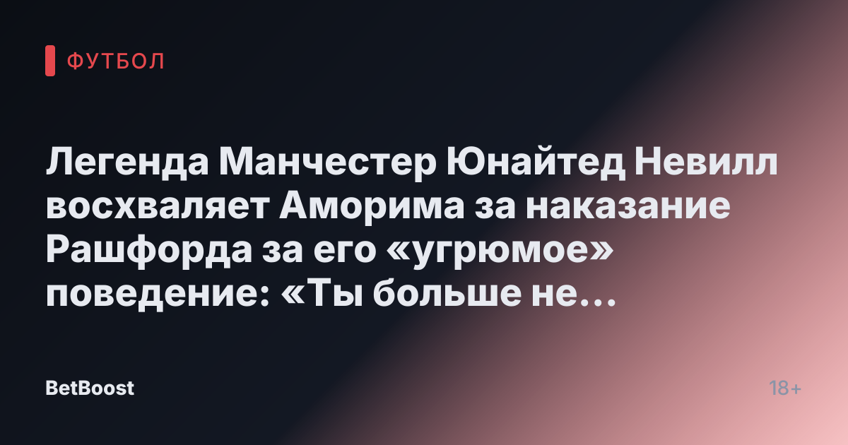 Легенда Манчестер Юнайтед Невилл восхваляет Аморима за наказание Рашфорда за его «угрюмое» поведение: «Ты больше не нужен, ты уволен»