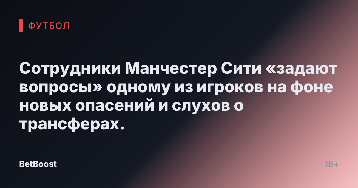 Сотрудники Манчестер Сити «задают вопросы» одному из игроков на фоне новых опасений и слухов о трансферах.