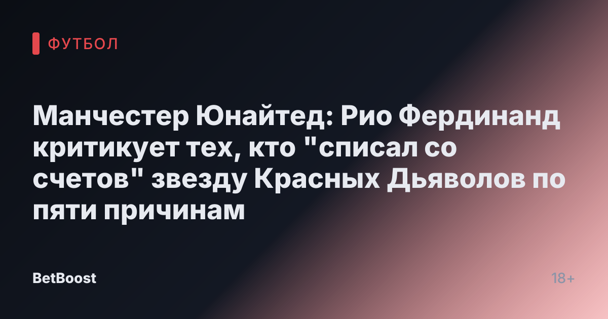 Манчестер Юнайтед: Рио Фердинанд критикует тех, кто "списал со счетов" звезду Красных Дьяволов по пяти причинам