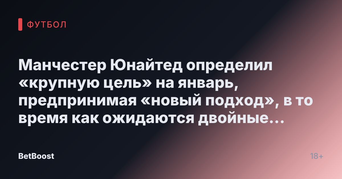 Манчестер Юнайтед определил «крупную цель» на январь, предпринимая «новый подход», в то время как ожидаются двойные уходы.