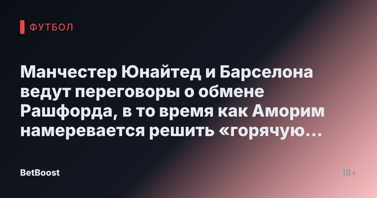 Манчестер Юнайтед и Барселона ведут переговоры о обмене Рашфорда, в то время как Аморим намеревается решить «горячую проблему»