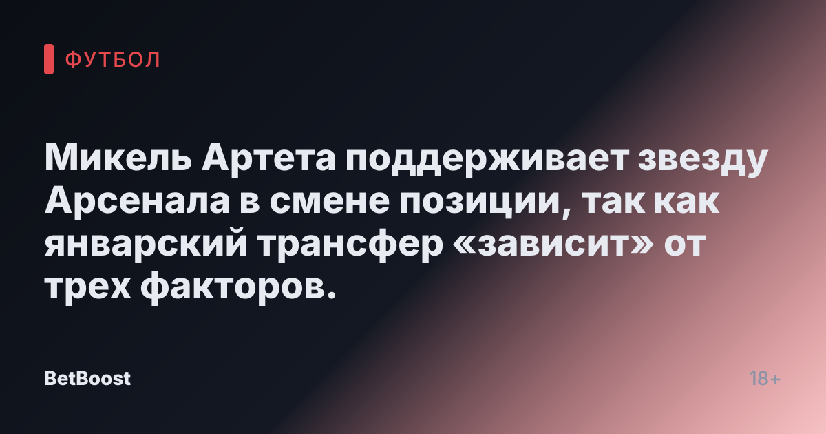 Микель Артета поддерживает звезду Арсенала в смене позиции, так как январский трансфер «зависит» от трех факторов.