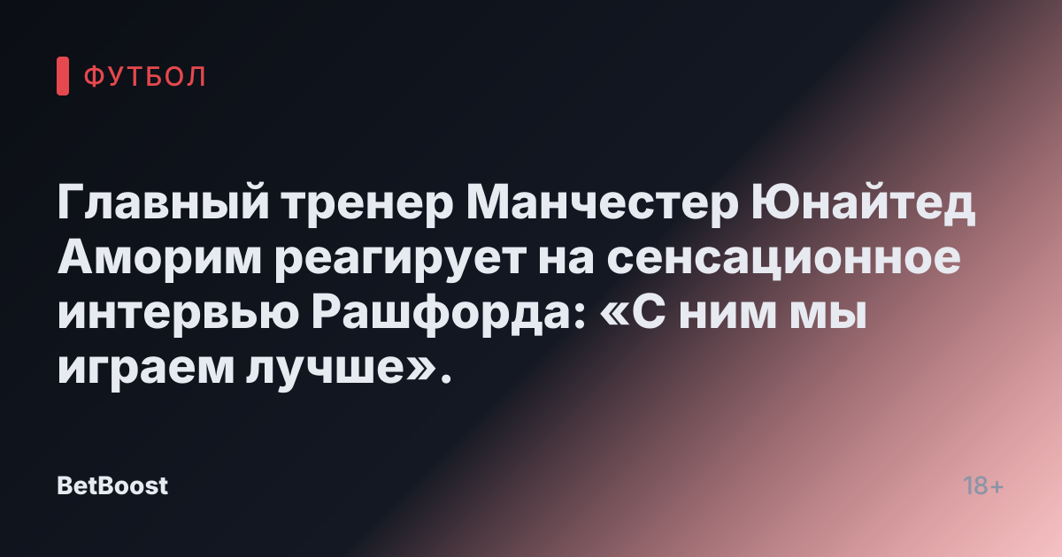 Главный тренер Манчестер Юнайтед Аморим реагирует на сенсационное интервью Рашфорда: «С ним мы играем лучше».
