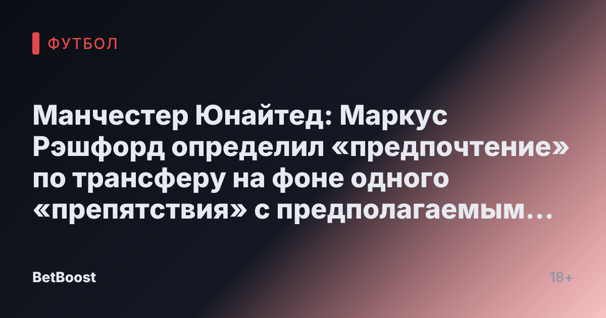 Манчестер Юнайтед: Маркус Рэшфорд определил «предпочтение» по трансферу на фоне одного «препятствия» с предполагаемым «огромным уловом»