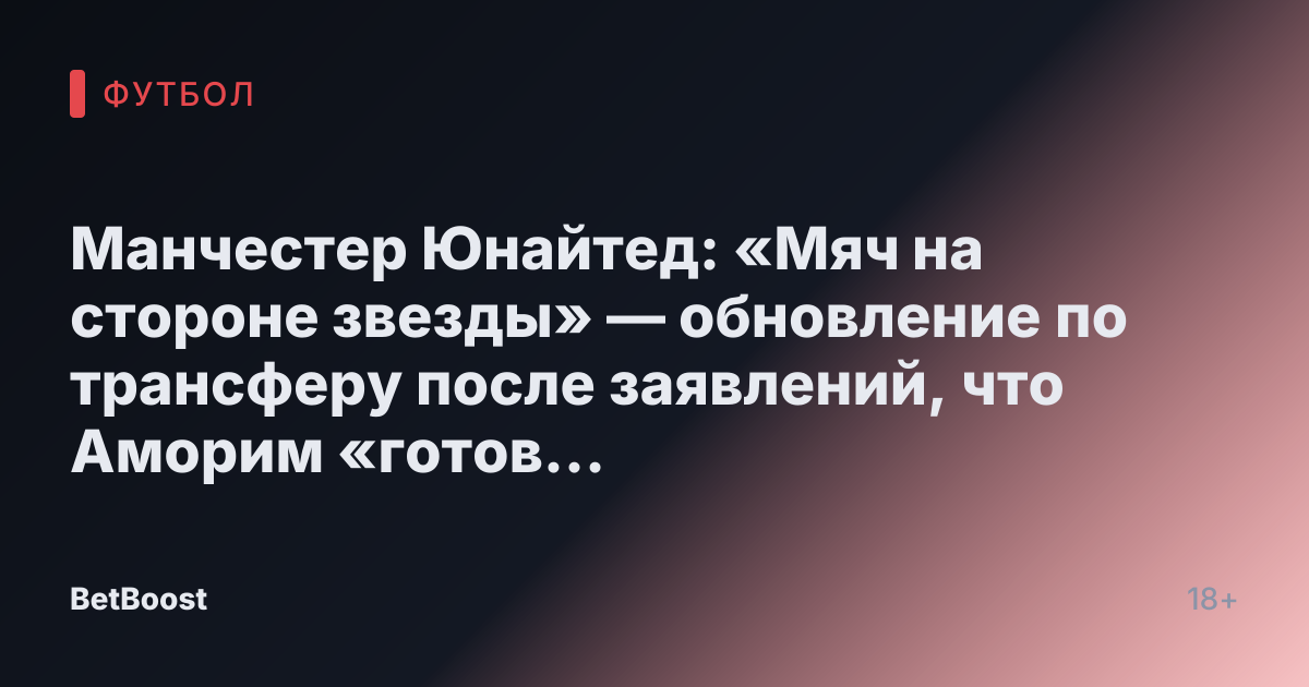 Манчестер Юнайтед: «Мяч на стороне звезды» — обновление по трансферу после заявлений, что Аморим «готов способствовать» переходу