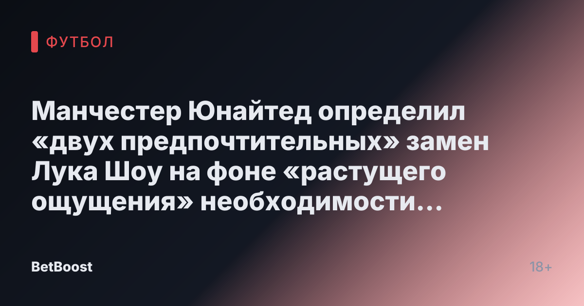 Манчестер Юнайтед определил «двух предпочтительных» замен Лука Шоу на фоне «растущего ощущения» необходимости «выручить деньги».