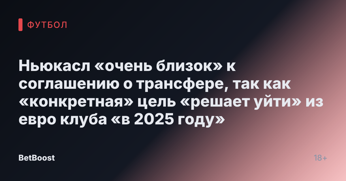 Ньюкасл «очень близок» к соглашению о трансфере, так как «конкретная» цель «решает уйти» из евро клуба «в 2025 году»
