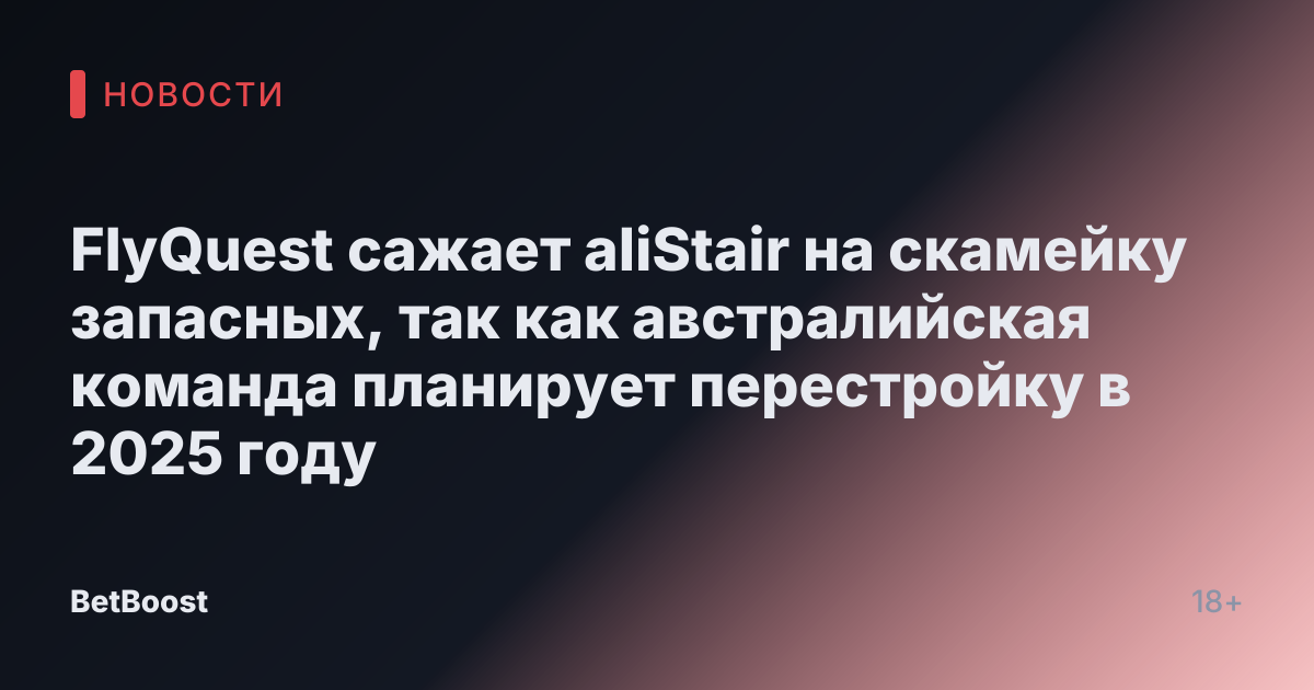FlyQuest сажает aliStair на скамейку запасных, так как австралийская команда планирует перестройку в 2025 году