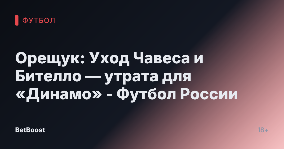 Орещук: Уход Чавеса и Бителло — утрата для «Динамо» - Футбол России