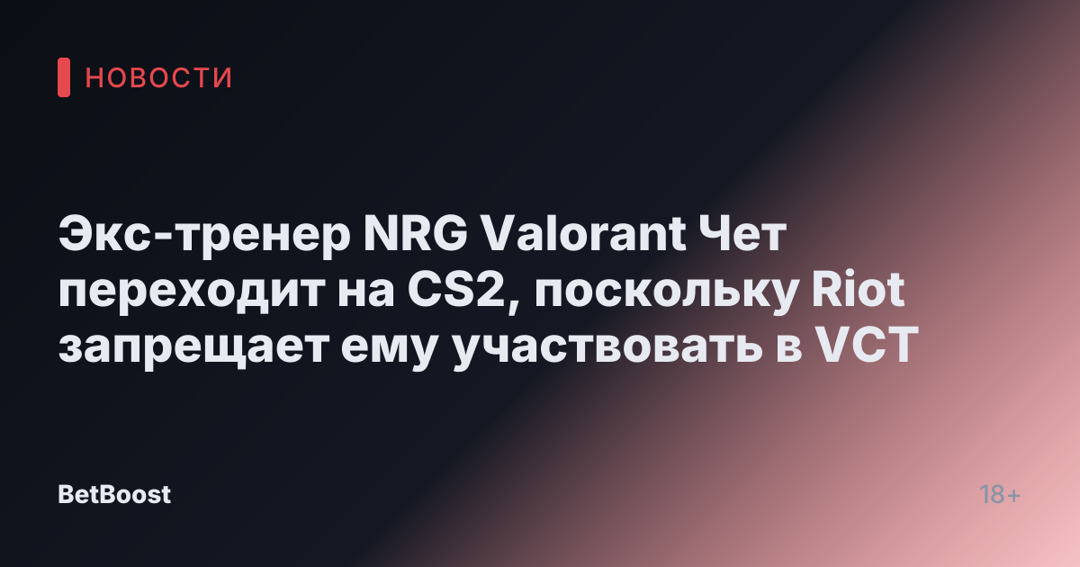 Экс-тренер NRG Valorant Чет переходит на CS2, поскольку Riot запрещает ему участвовать в VCT