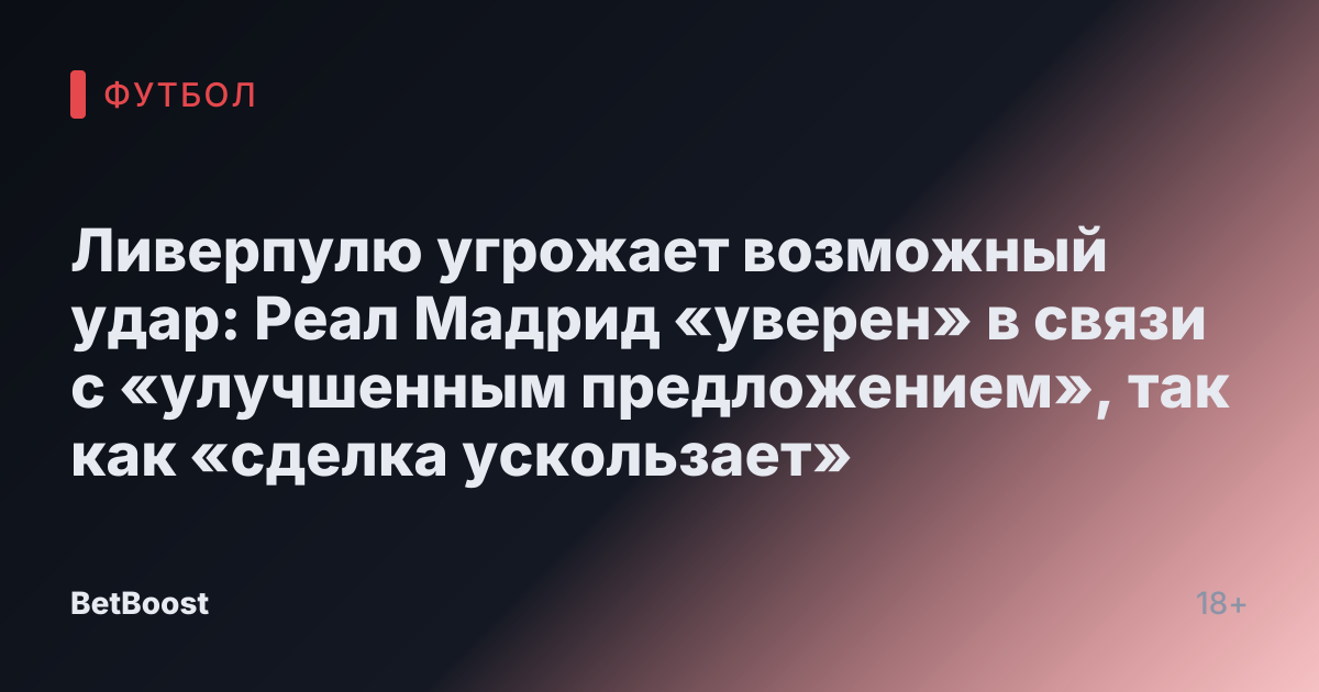 Ливерпулю угрожает возможный удар: Реал Мадрид «уверен» в связи с «улучшенным предложением», так как «сделка ускользает»