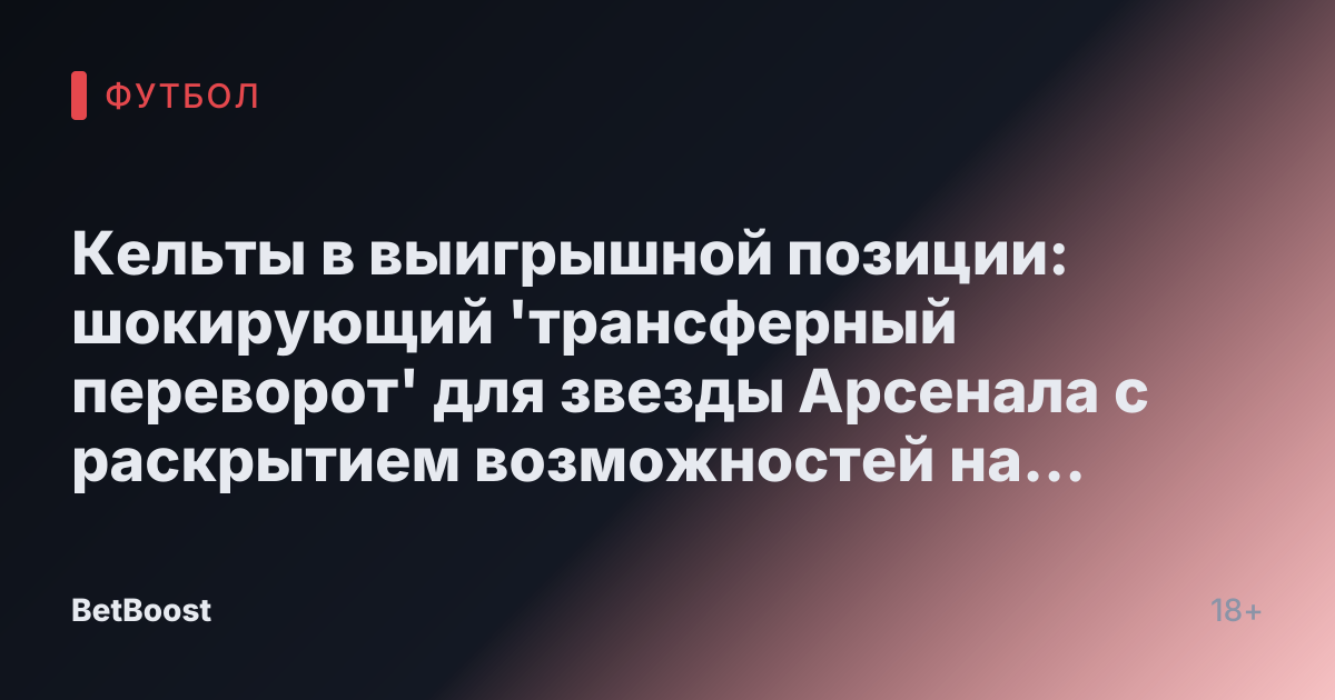 Кельты в выигрышной позиции: шокирующий 'трансферный переворот' для звезды Арсенала с раскрытием возможностей на январь и лето