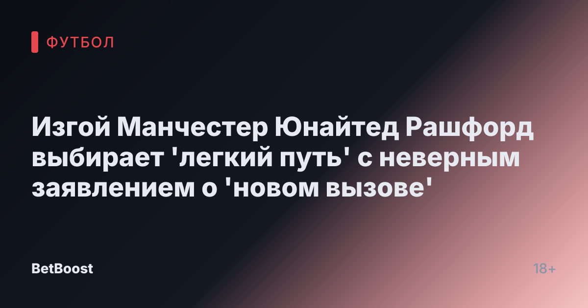 Изгой Манчестер Юнайтед Рашфорд выбирает 'легкий путь' с неверным заявлением о 'новом вызове'