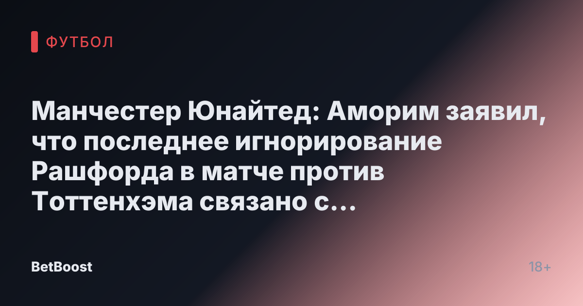 Манчестер Юнайтед: Аморим заявил, что последнее игнорирование Рашфорда в матче против Тоттенхэма связано с «требованиями сильной игры».