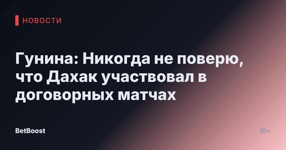 Гунина: Никогда не поверю, что Дахак участвовал в договорных матчах