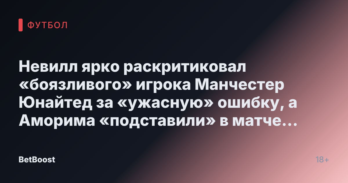 Невилл ярко раскритиковал «боязливого» игрока Манчестер Юнайтед за «ужасную» ошибку, а Аморима «подставили» в матче против Тоттенхэма.