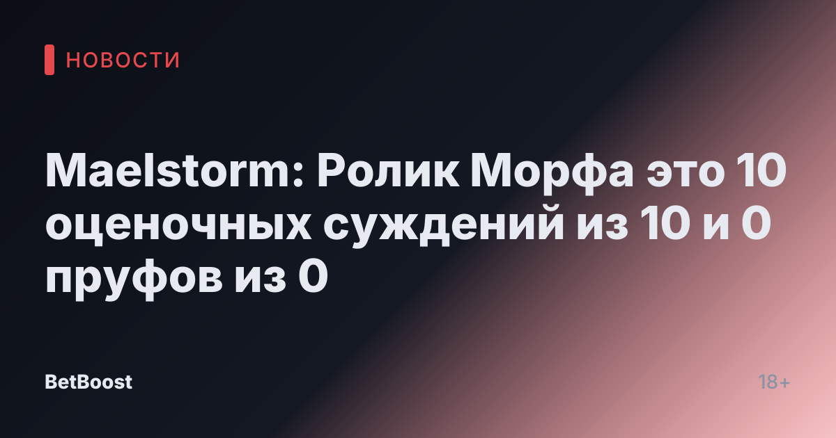 Maelstorm: Ролик Морфа это 10 оценочных суждений из 10 и 0 пруфов из 0