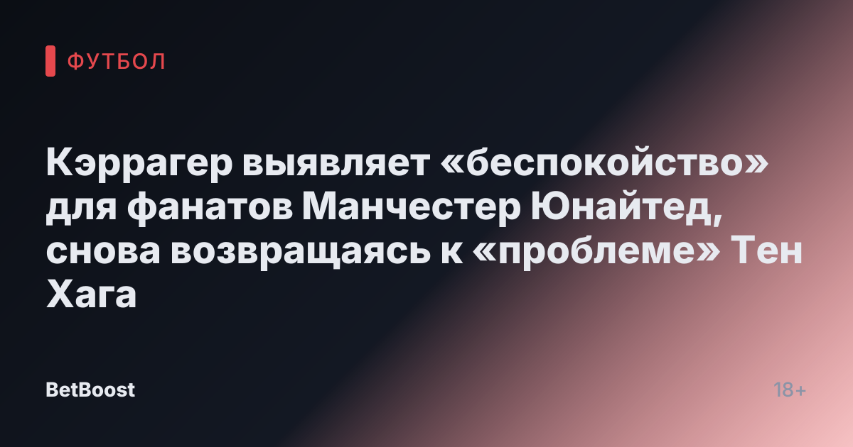 Кэррагер выявляет «беспокойство» для фанатов Манчестер Юнайтед, снова возвращаясь к «проблеме» Тен Хага