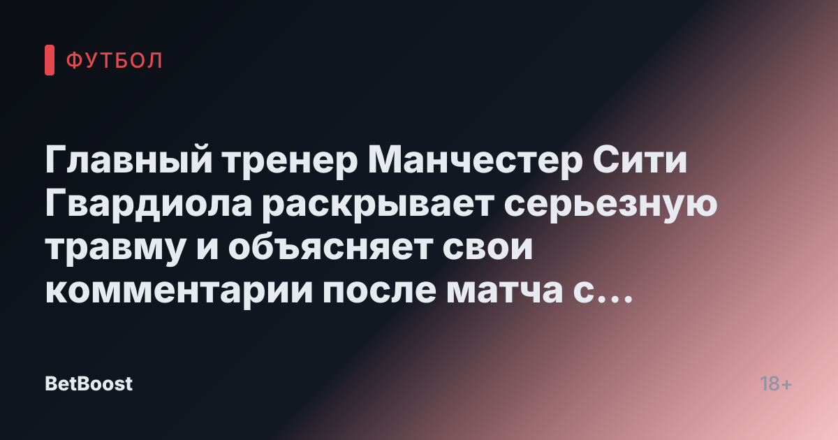 Главный тренер Манчестер Сити Гвардиола раскрывает серьезную травму и объясняет свои комментарии после матча с Манчестер Юнайтед