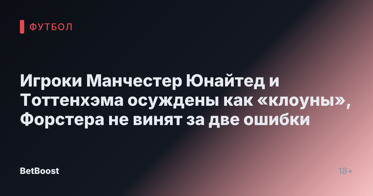 Игроки Манчестер Юнайтед и Тоттенхэма осуждены как «клоуны», Форстера не винят за две ошибки