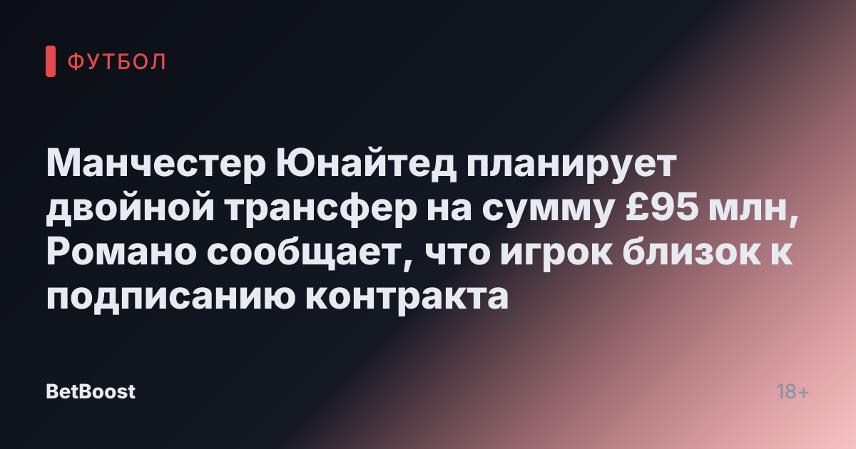 Манчестер Юнайтед планирует двойной трансфер на сумму £95 млн, Романо сообщает, что игрок близок к подписанию контракта
