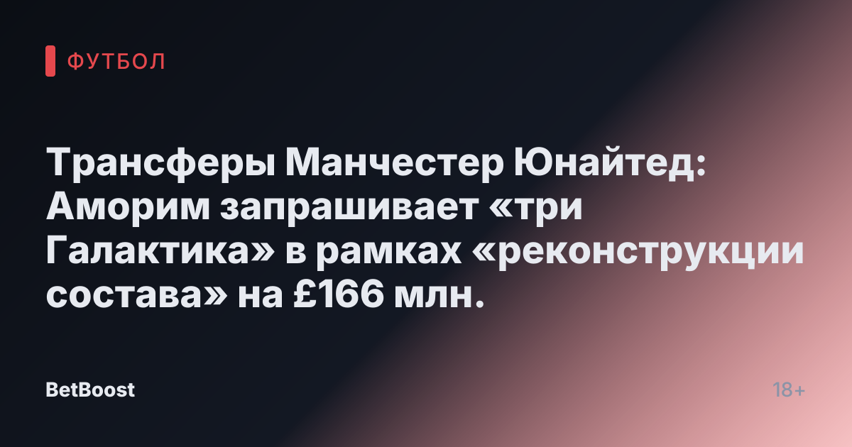 Трансферы Манчестер Юнайтед: Аморим запрашивает «три Галактика» в рамках «реконструкции состава» на £166 млн.