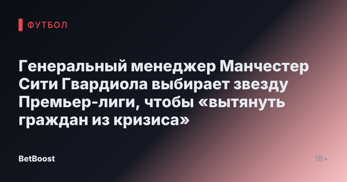 Генеральный менеджер Манчестер Сити Гвардиола выбирает звезду Премьер-лиги, чтобы «вытянуть граждан из кризиса»
