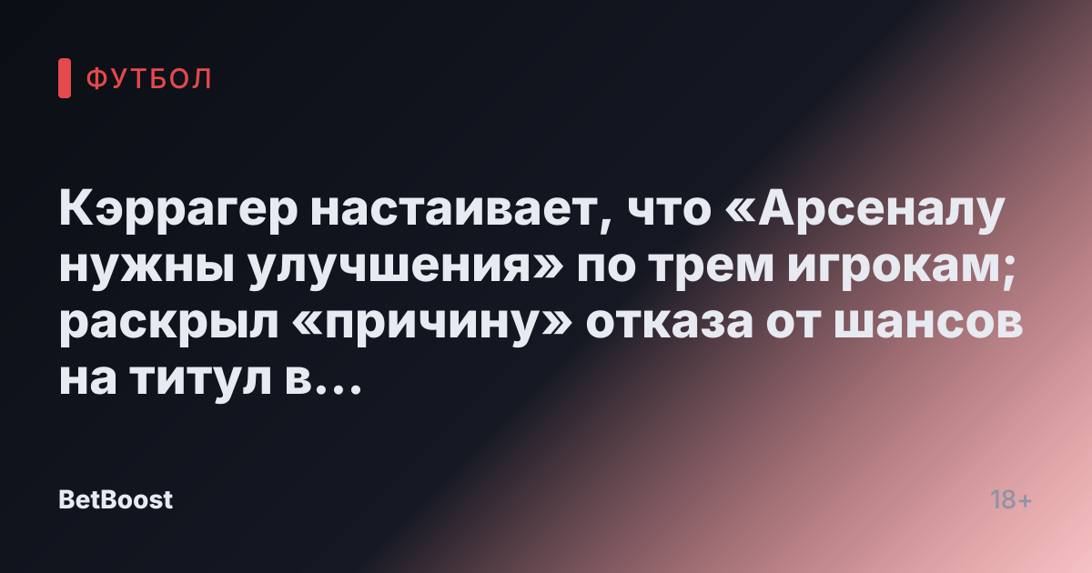 Кэррагер настаивает, что «Арсеналу нужны улучшения» по трем игрокам; раскрыл «причину» отказа от шансов на титул в Премьер-лиге