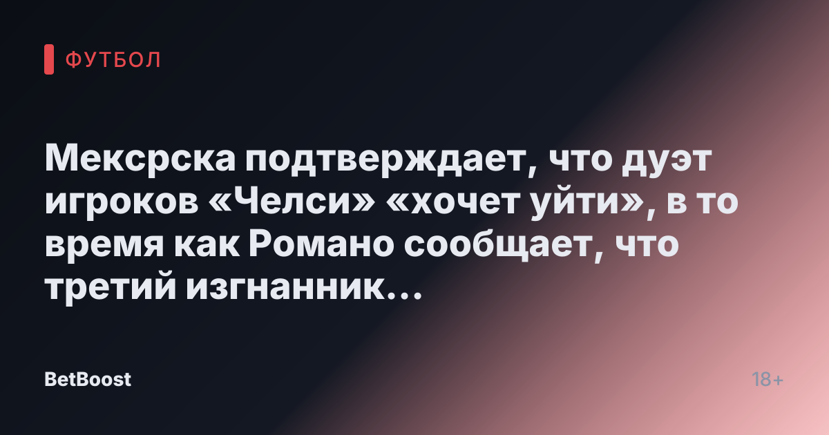 Мексрска подтверждает, что дуэт игроков «Челси» «хочет уйти», в то время как Романо сообщает, что третий изгнанник «планирует» уход.