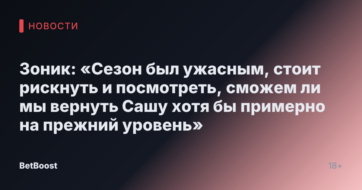 Зоник: «Сезон был ужасным, стоит рискнуть и посмотреть, сможем ли мы вернуть Сашу хотя бы примерно на прежний уровень»
