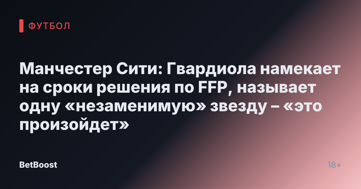 Манчестер Сити: Гвардиола намекает на сроки решения по FFP, называет одну «незаменимую» звезду – «это произойдет»