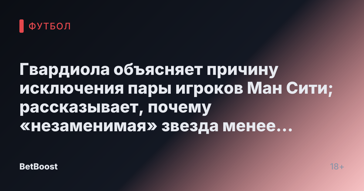 Гвардиола объясняет причину исключения пары игроков Ман Сити; рассказывает, почему «незаменимая» звезда менее «продуктивна»