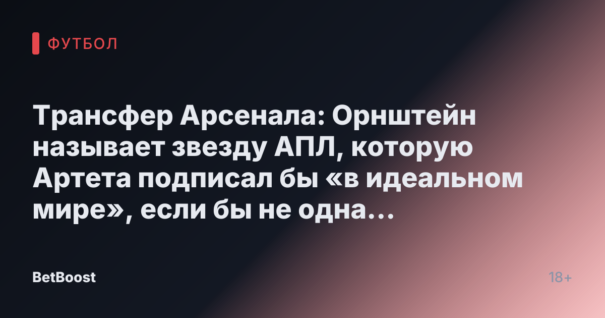 Трансфер Арсенала: Орнштейн называет звезду АПЛ, которую Артета подписал бы «в идеальном мире», если бы не одна «проблема»