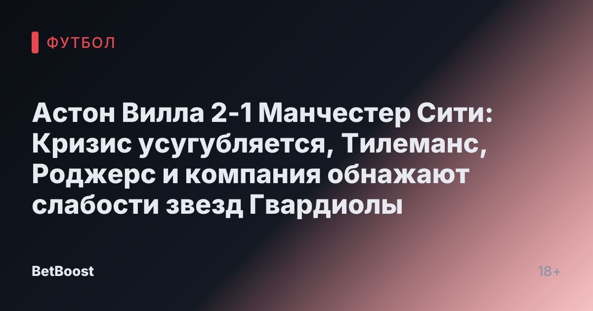 Астон Вилла 2-1 Манчестер Сити: Кризис усугубляется, Тилеманс, Роджерс и компания обнажают слабости звезд Гвардиолы