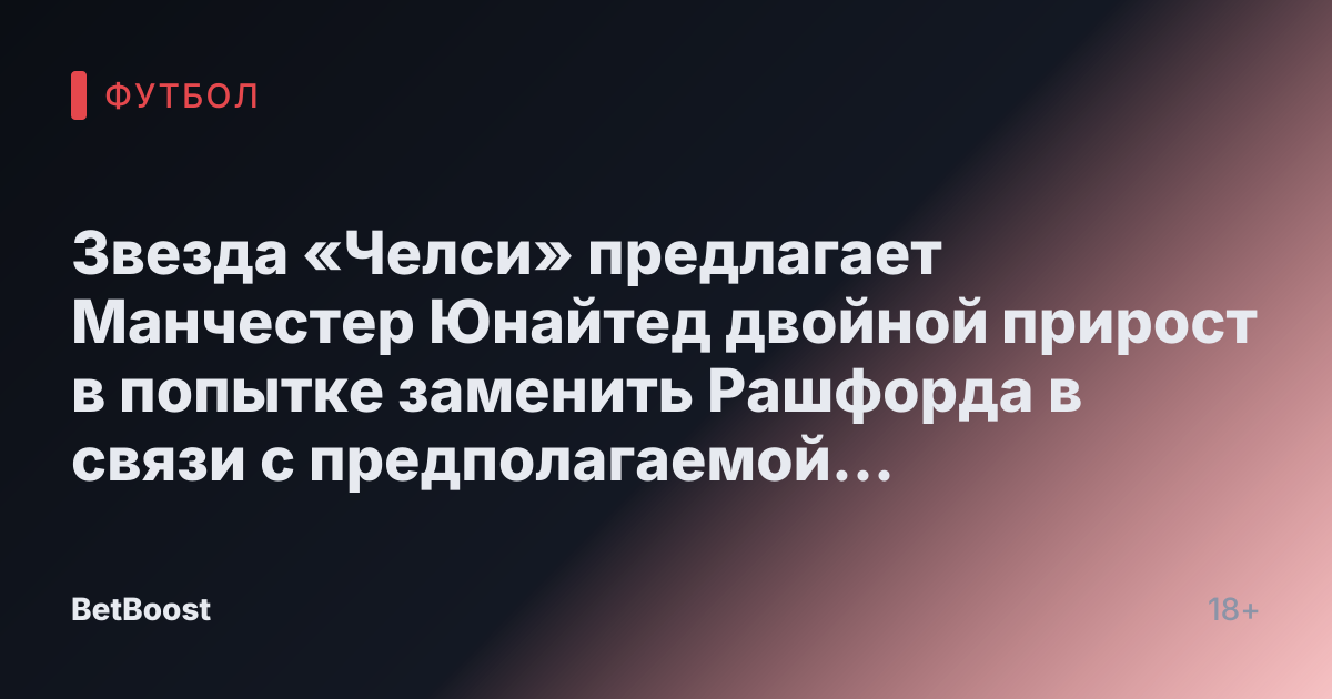 Звезда «Челси» предлагает Манчестер Юнайтед двойной прирост в попытке заменить Рашфорда в связи с предполагаемой цепной реакцией из PSG.