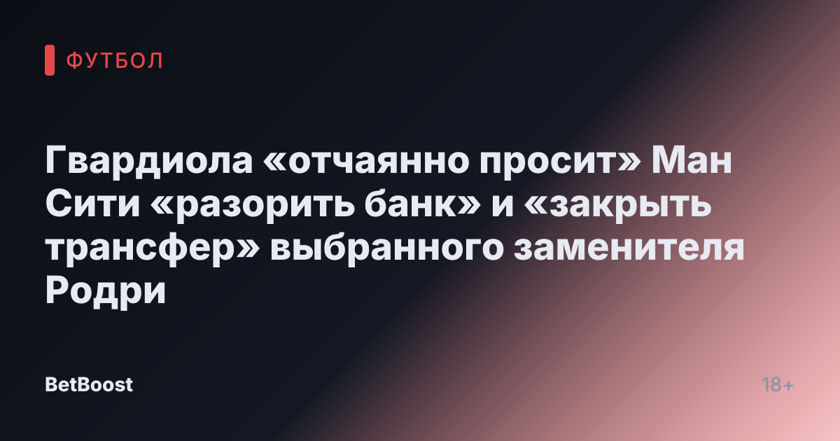 Гвардиола «отчаянно просит» Ман Сити «разорить банк» и «закрыть трансфер» выбранного заменителя Родри