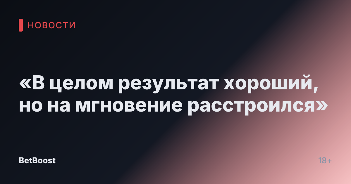 «В целом результат хороший, но на мгновение расстроился»