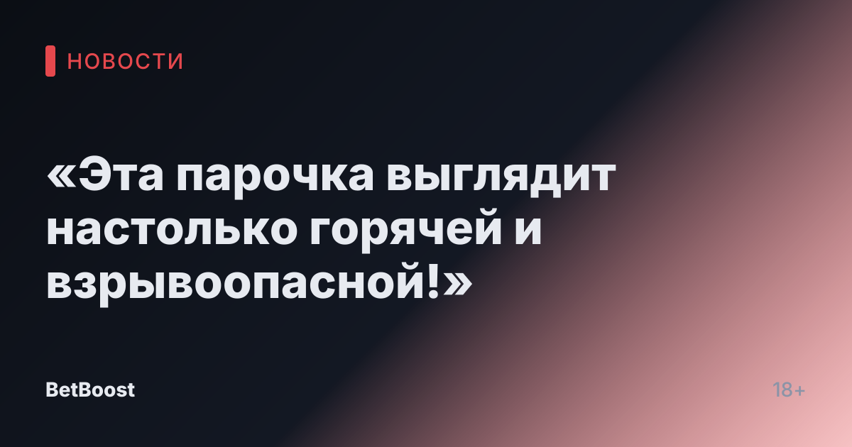 «Эта парочка выглядит настолько горячей и взрывоопасной!»
