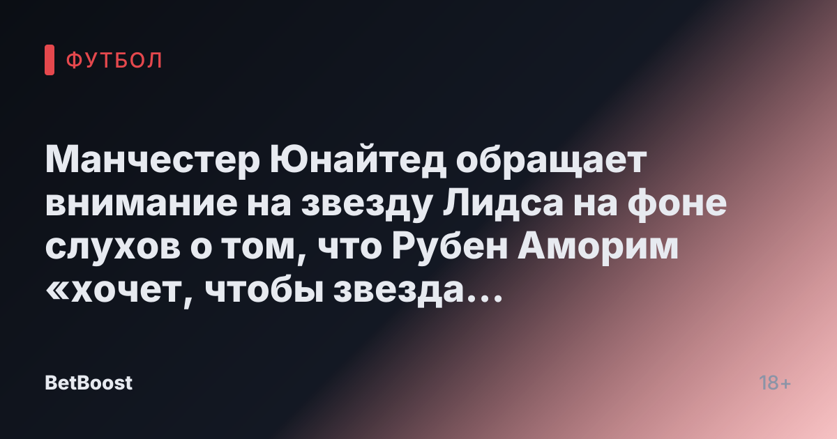 Манчестер Юнайтед обращает внимание на звезду Лидса на фоне слухов о том, что Рубен Аморим «хочет, чтобы звезда покинула клуб сейчас».