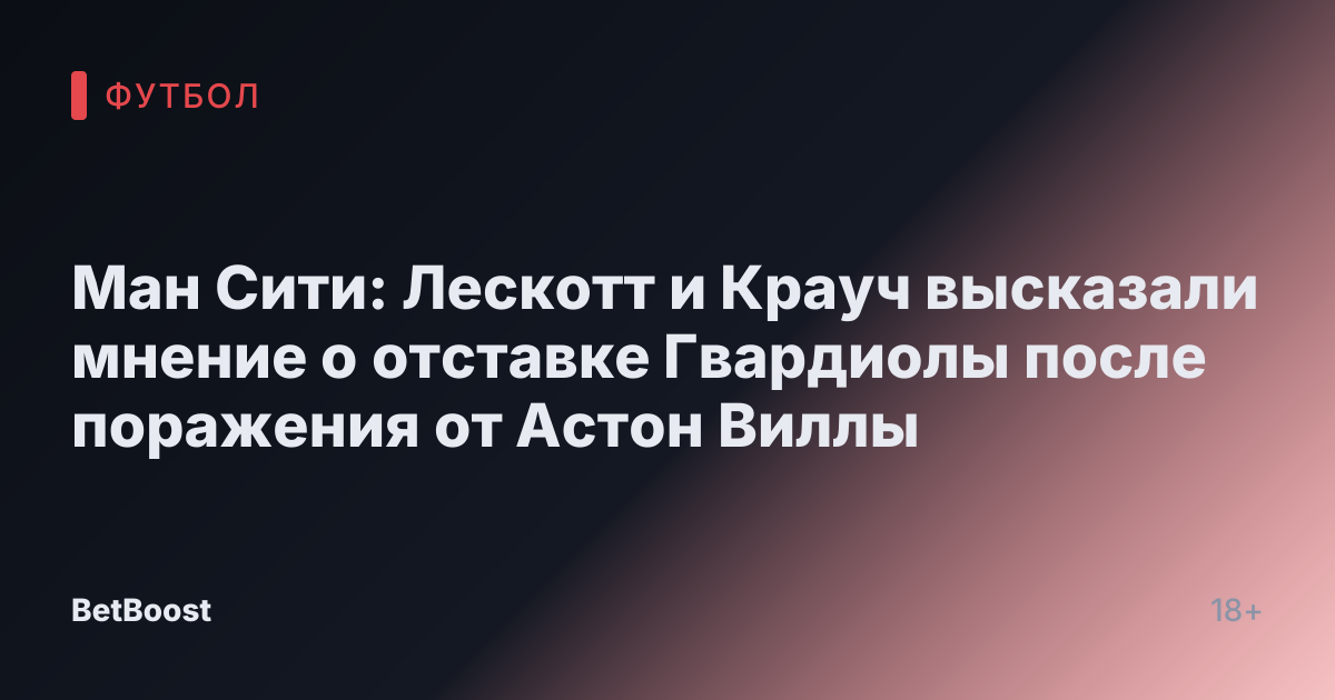 Ман Сити: Лескотт и Крауч высказали мнение о отставке Гвардиолы после поражения от Астон Виллы